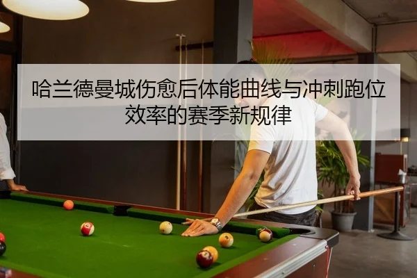 哈兰德曼城伤愈后体能曲线与冲刺跑位效率的赛季新规律