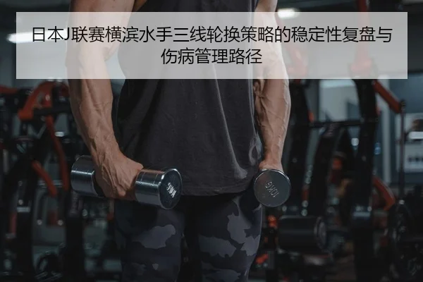 日本J联赛横滨水手三线轮换策略的稳定性复盘与伤病管理路径